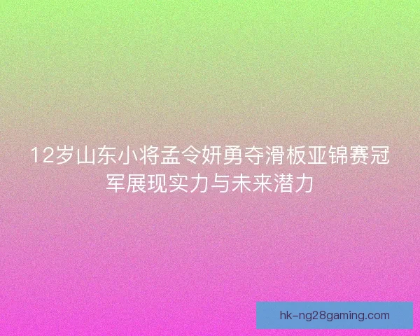 12岁山东小将孟令妍勇夺滑板亚锦赛冠军展现实力与未来潜力