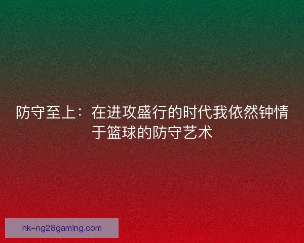 防守至上：在进攻盛行的时代我依然钟情于篮球的防守艺术