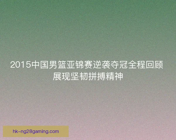 2015中国男篮亚锦赛逆袭夺冠全程回顾 展现坚韧拼搏精神