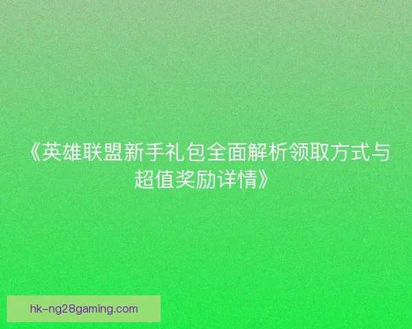 《英雄联盟新手礼包全面解析领取方式与超值奖励详情》
