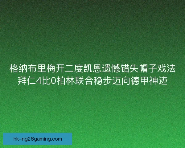 格纳布里梅开二度凯恩遗憾错失帽子戏法拜仁4比0柏林联合稳步迈向德甲神迹
