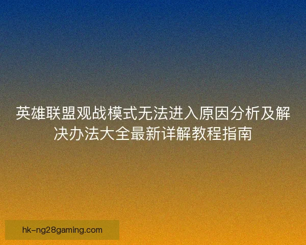英雄联盟观战模式无法进入原因分析及解决办法大全最新详解教程指南