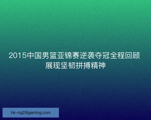 2015中国男篮亚锦赛逆袭夺冠全程回顾 展现坚韧拼搏精神