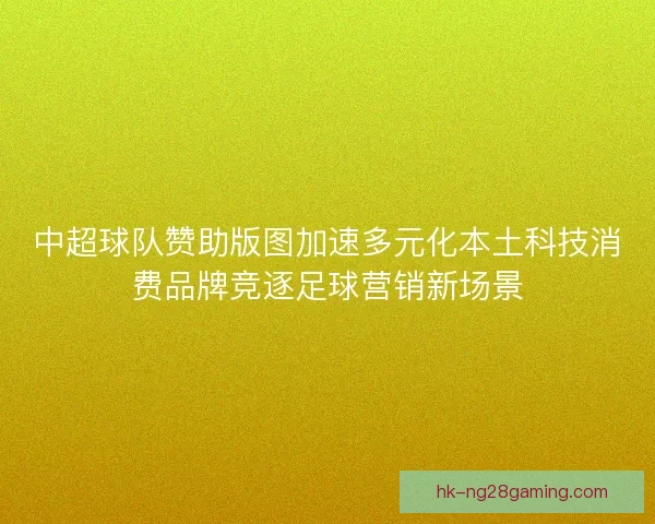 中超球队赞助版图加速多元化本土科技消费品牌竞逐足球营销新场景