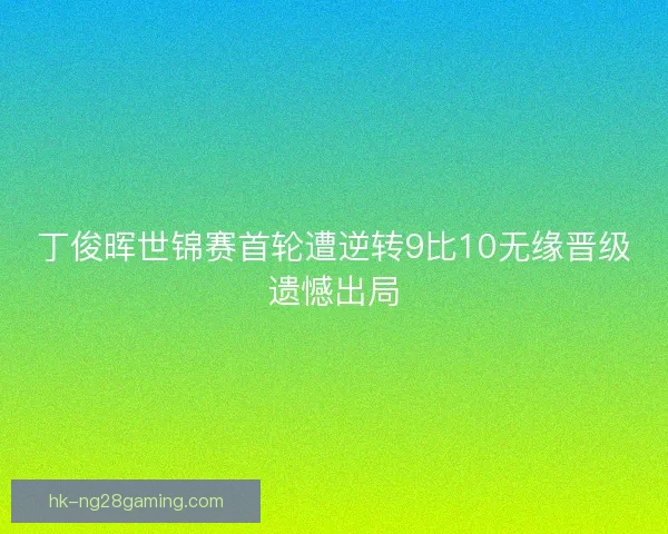 丁俊晖世锦赛首轮遭逆转9比10无缘晋级遗憾出局