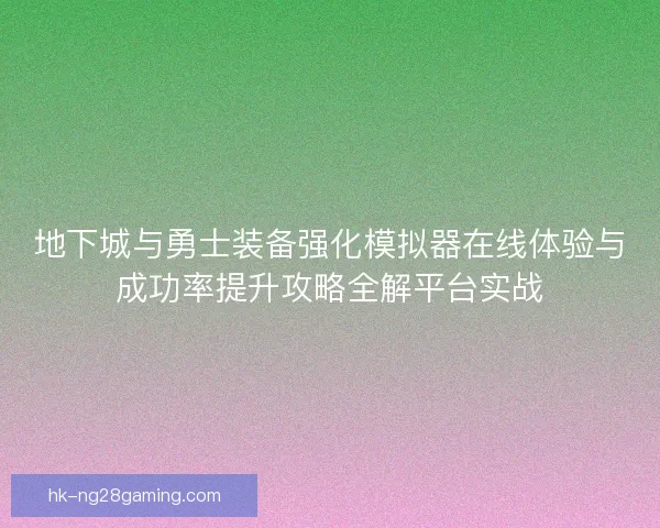 地下城与勇士装备强化模拟器在线体验与成功率提升攻略全解平台实战