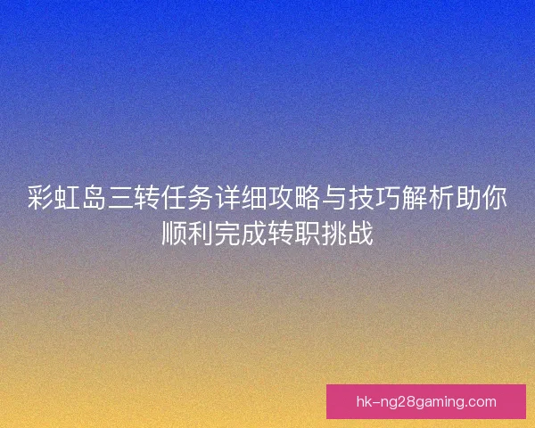 彩虹岛三转任务详细攻略与技巧解析助你顺利完成转职挑战