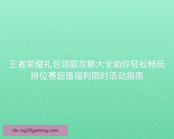 王者荣耀礼包领取攻略大全助你轻松畅玩排位赛超值福利限时活动指南