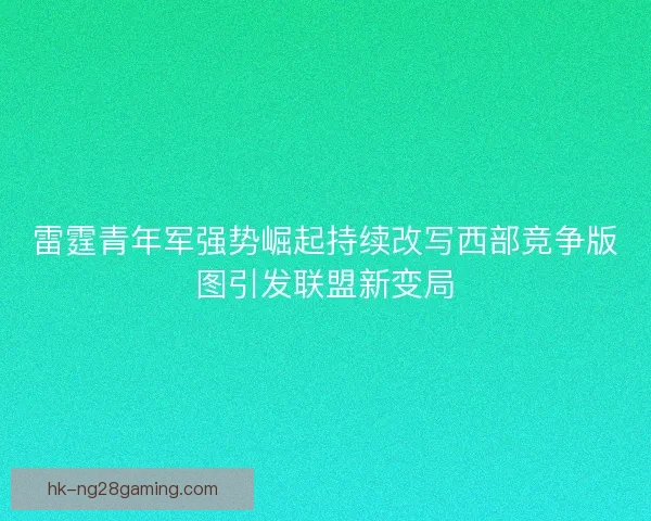 雷霆青年军强势崛起持续改写西部竞争版图引发联盟新变局 雷霆青年军强势崛起持续改写西部竞争版图引发联盟新变局