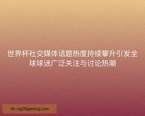 世界杯社交媒体话题热度持续攀升引发全球球迷广泛关注与讨论热潮 世界杯社交媒体话题热度持续攀升引发全球球迷广泛关注与讨论热潮